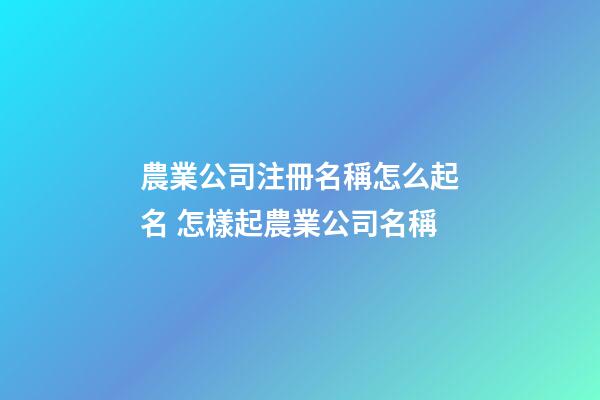 農業公司注冊名稱怎么起名 怎樣起農業公司名稱-第1張-公司起名-玄機派
